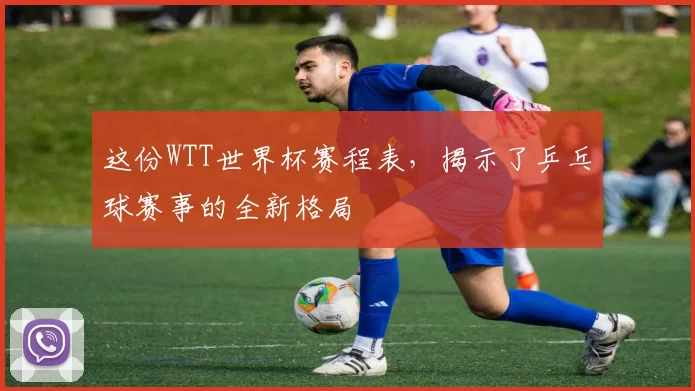 这份WTT世界杯赛程表，揭示了乒乓球赛事的全新格局