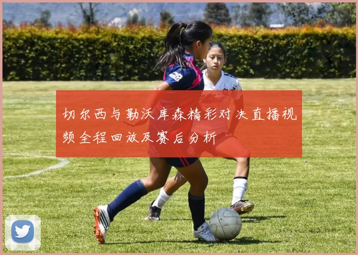 切尔西与勒沃库森精彩对决直播视频全程回放及赛后分析