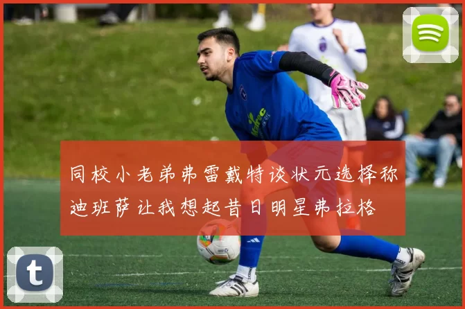 同校小老弟弗雷戴特谈状元选择称迪班萨让我想起昔日明星弗拉格