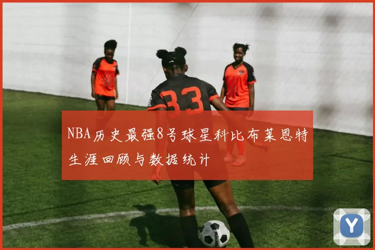 NBA历史最强8号球星科比布莱恩特生涯回顾与数据统计