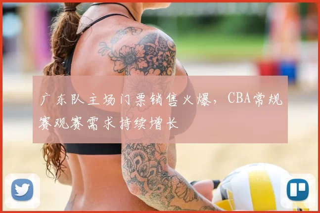 广东队主场门票销售火爆，CBA常规赛观赛需求持续增长