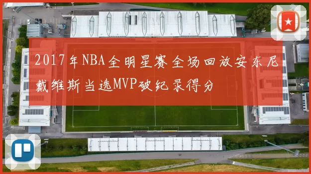 2017年NBA全明星赛全场回放安东尼戴维斯当选MVP破纪录得分