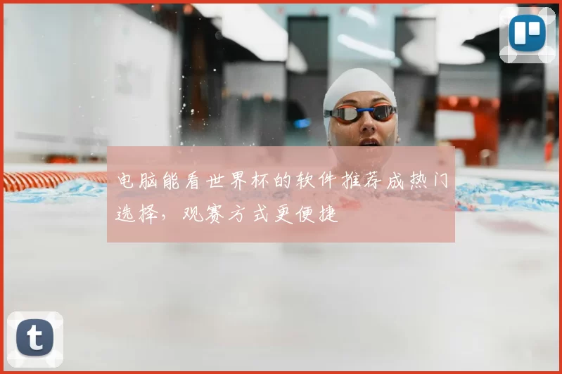 电脑能看世界杯的软件推荐成热门选择，观赛方式更便捷
