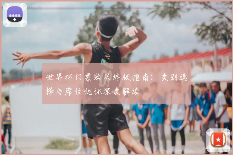 世界杯门票购买终极指南：类别选择与席位优化深度解读