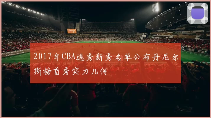 2017年CBA选秀新秀名单公布丹尼尔斯榜首秀实力几何