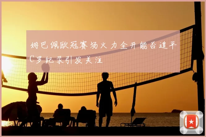 姆巴佩欧冠赛场火力全开能否追平C罗纪录引发关注