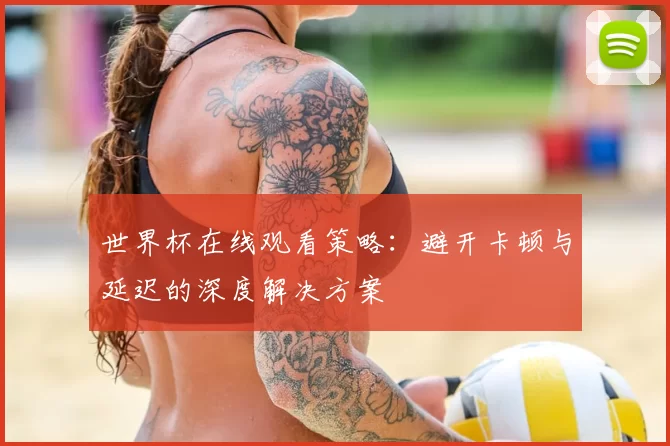 世界杯在线观看策略:避开卡顿与延迟的深度解决方案