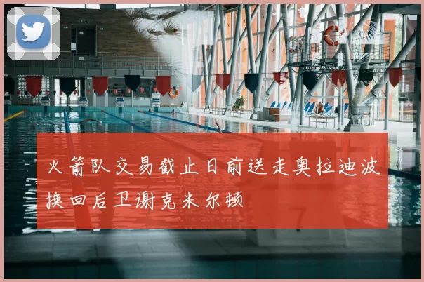 火箭队交易截止日前送走奥拉迪波换回后卫谢克米尔顿