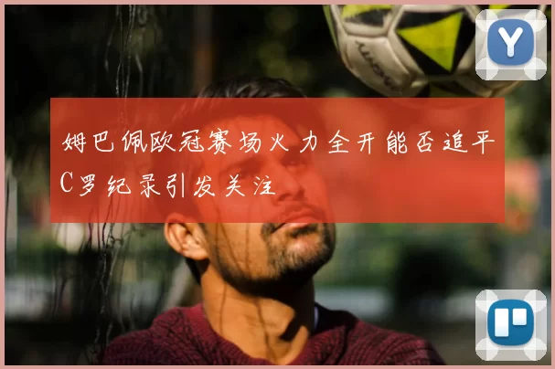 姆巴佩欧冠赛场火力全开能否追平C罗纪录引发关注
