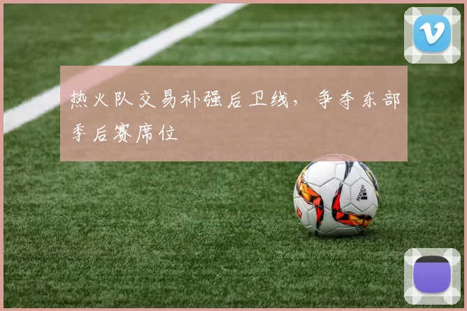热火队交易补强后卫线，争夺东部季后赛席位