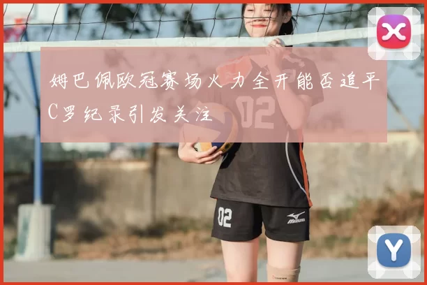 姆巴佩欧冠赛场火力全开能否追平C罗纪录引发关注