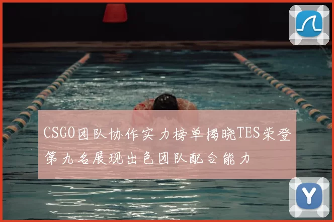 CSGO团队协作实力榜单揭晓TES荣登第九名展现出色团队配合能力