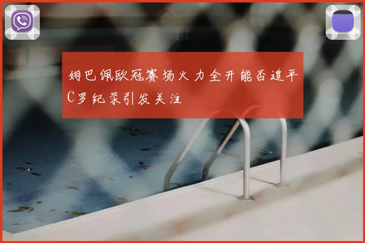 姆巴佩欧冠赛场火力全开能否追平C罗纪录引发关注