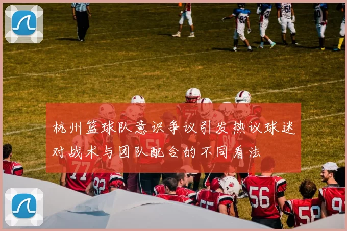 杭州篮球队意识争议引发热议球迷对战术与团队配合的不同看法