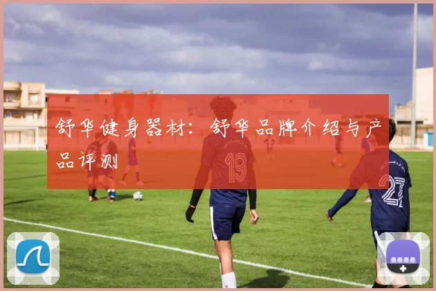 舒华健身器材：舒华品牌介绍与产品评测