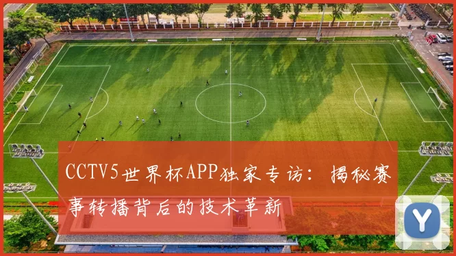 CCTV5世界杯APP独家专访：揭秘赛事转播背后的技术革新