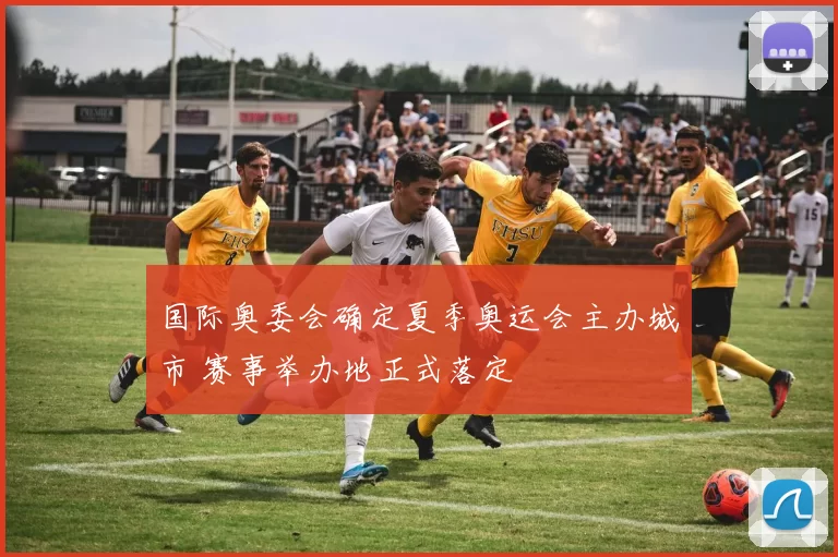 国际奥委会确定夏季奥运会主办城市 赛事举办地正式落定