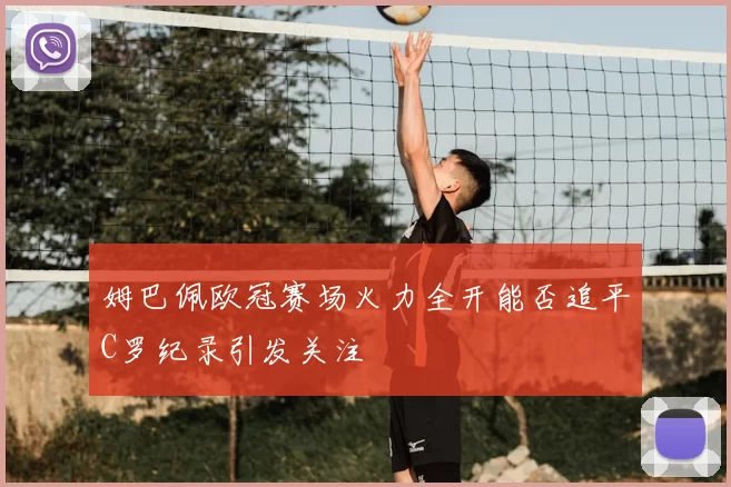 姆巴佩欧冠赛场火力全开能否追平C罗纪录引发关注