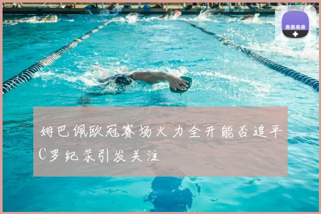 姆巴佩欧冠赛场火力全开能否追平C罗纪录引发关注