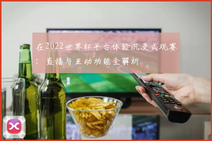 在2022世界杯平台体验沉浸式观赛：直播与互动功能全解析