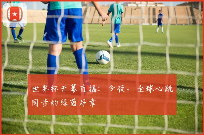 世界杯开幕直播：今夜，全球心跳同步的绿茵序章