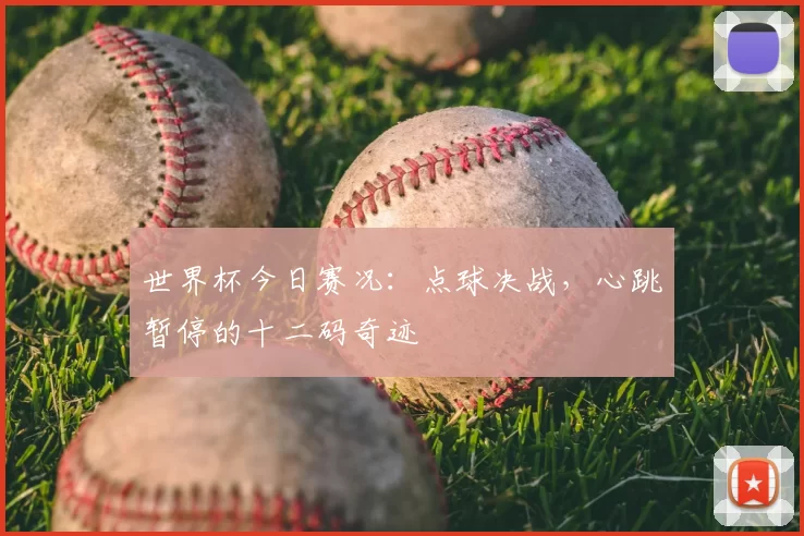 世界杯今日赛况:点球决战,心跳暂停的十二码奇迹