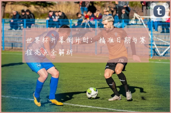 世界杯开幕倒计时：精准日期与赛程亮点全解析