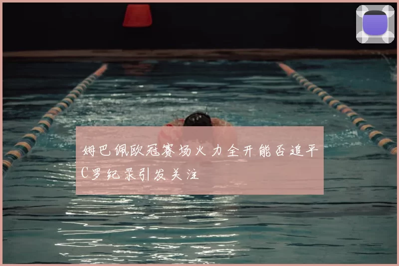 姆巴佩欧冠赛场火力全开能否追平C罗纪录引发关注