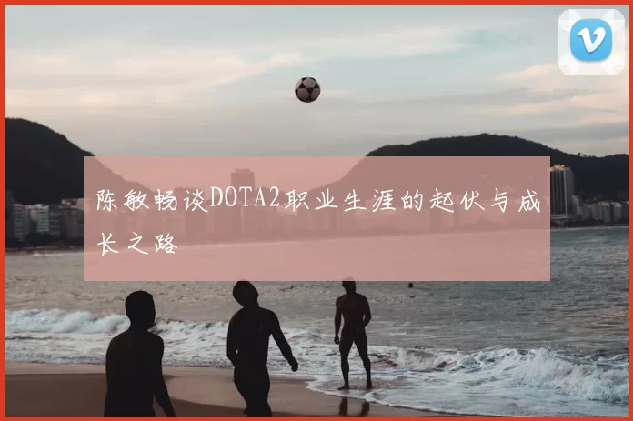 陈敏畅谈DOTA2职业生涯的起伏与成长之路
