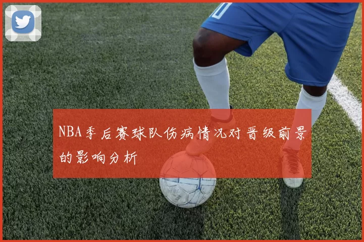NBA季后赛球队伤病情况对晋级前景的影响分析