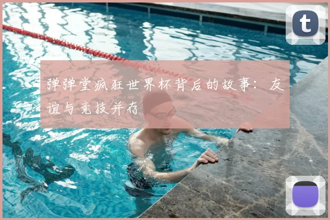 弹弹堂疯狂世界杯背后的故事：友谊与竞技并存