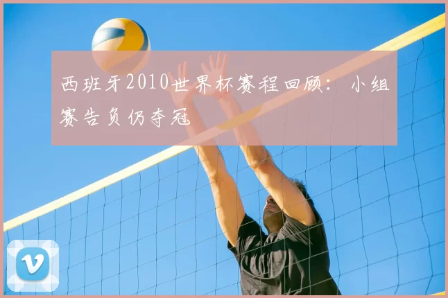 西班牙2010世界杯赛程回顾：小组赛告负仍夺冠