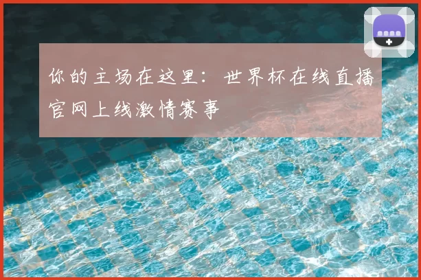 你的主场在这里：世界杯在线直播官网上线激情赛事