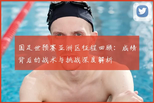 国足世预赛亚洲区征程回顾：成绩背后的战术与挑战深度解析