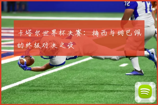 卡塔尔世界杯决赛：梅西与姆巴佩的终极对决之夜