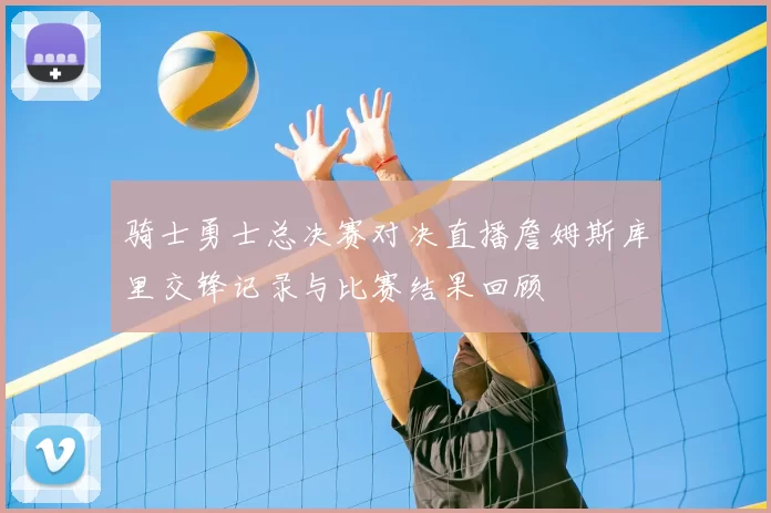 骑士勇士总决赛对决直播詹姆斯库里交锋记录与比赛结果回顾