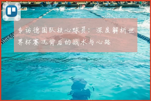 专访德国队核心球员：深度解析世界杯赛况背后的战术与心路