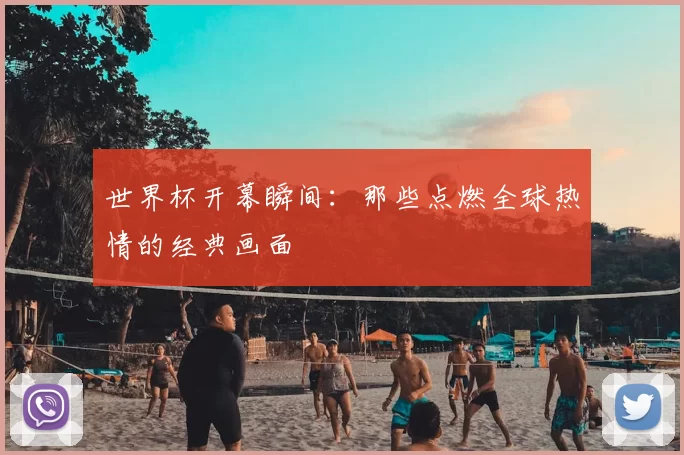 世界杯开幕瞬间：那些点燃全球热情的经典画面