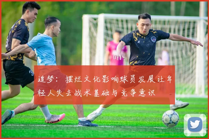 追梦：摆烂文化影响球员发展让年轻人失去战术基础与竞争意识