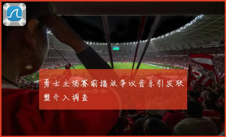勇士主场赛前播放争议音乐引发联盟介入调查