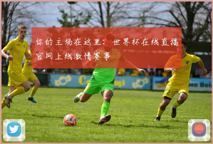 你的主场在这里：世界杯在线直播官网上线激情赛事