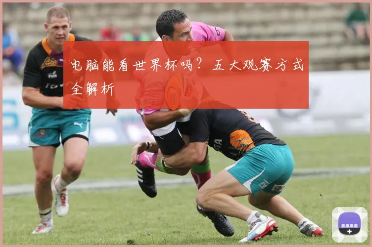 电脑能看世界杯吗？五大观赛方式全解析