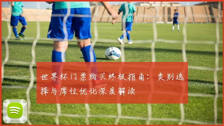 世界杯门票购买终极指南：类别选择与席位优化深度解读