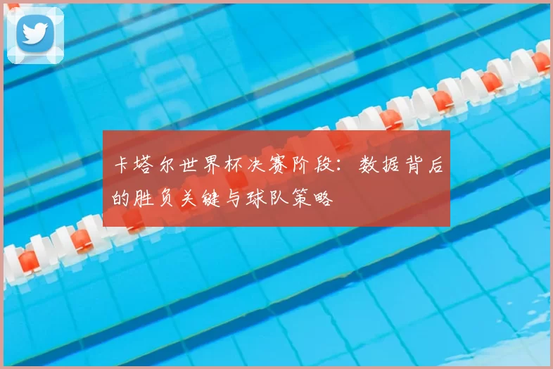 卡塔尔世界杯决赛阶段：数据背后的胜负关键与球队策略