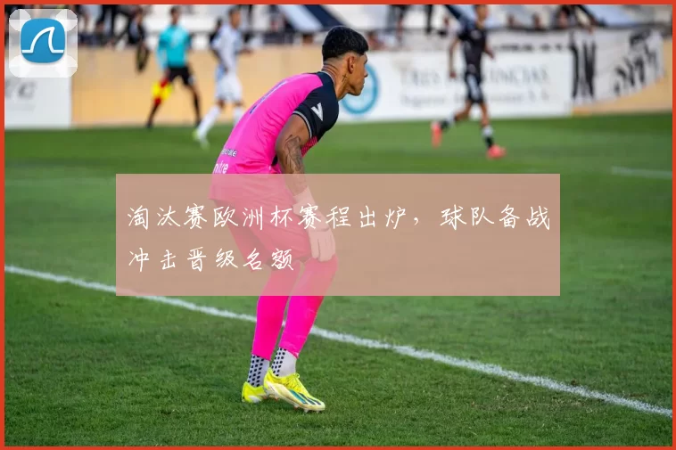 淘汰赛欧洲杯赛程出炉，球队备战冲击晋级名额