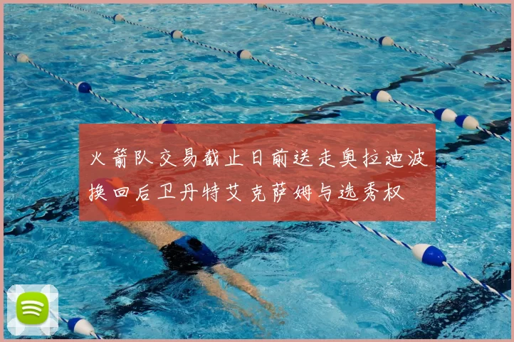 火箭队交易截止日前送走奥拉迪波换回后卫丹特艾克萨姆与选秀权