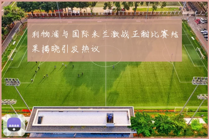 利物浦与国际米兰激战正酣比赛结果揭晓引发热议
