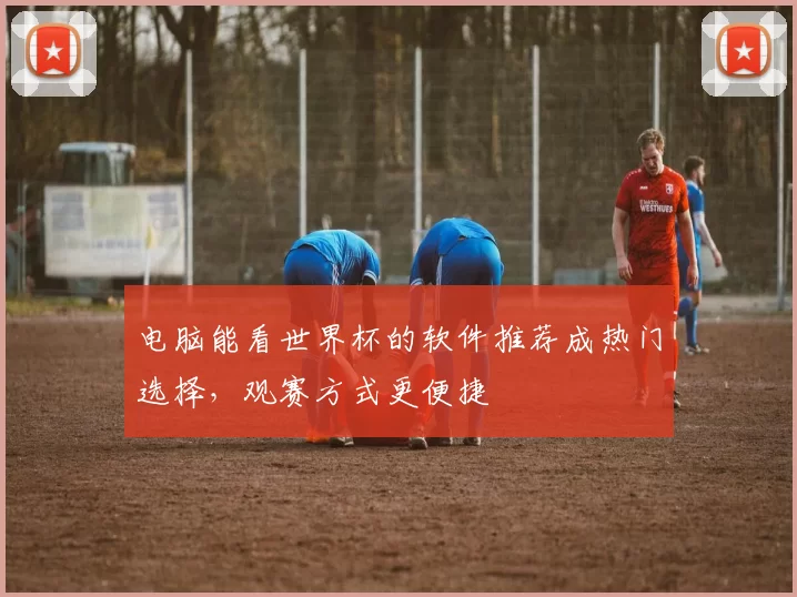 电脑能看世界杯的软件推荐成热门选择,观赛方式更便捷