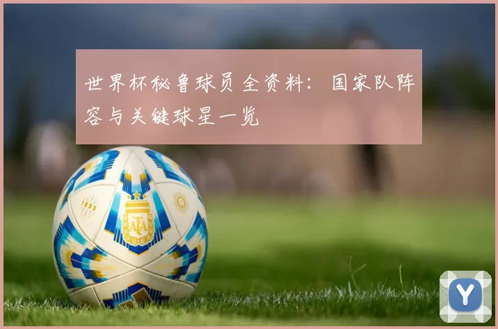 世界杯秘鲁球员全资料：国家队阵容与关键球星一览