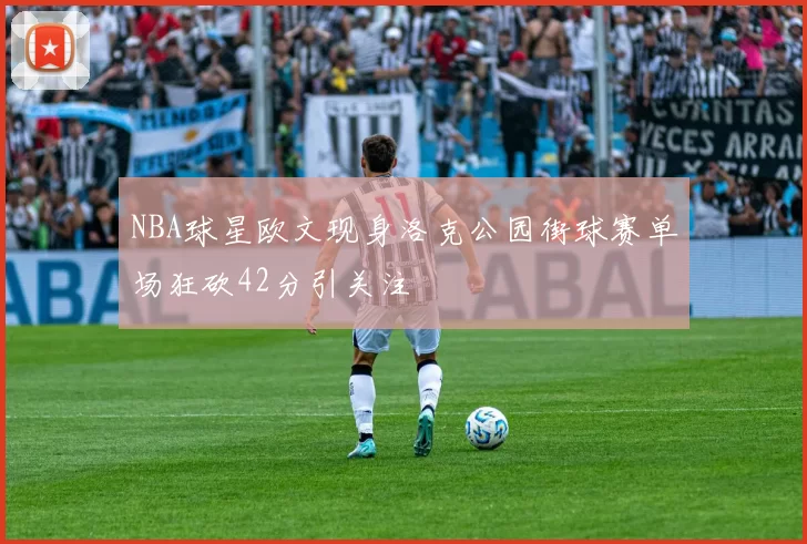 NBA球星欧文现身洛克公园街球赛单场狂砍42分引关注